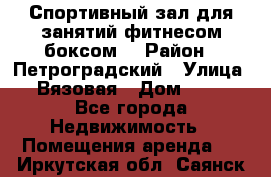 Спортивный зал для занятий фитнесом,боксом. › Район ­ Петроградский › Улица ­ Вязовая › Дом ­ 10 - Все города Недвижимость » Помещения аренда   . Иркутская обл.,Саянск г.